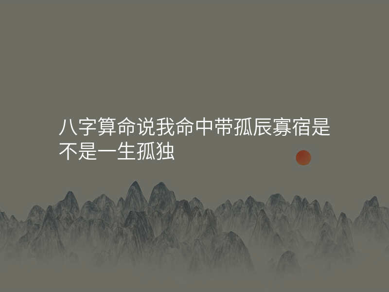 八字算命说我命中带孤辰寡宿是不是一生孤独