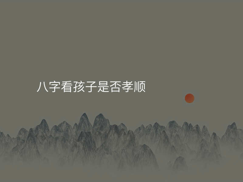八字看孩子是否孝顺