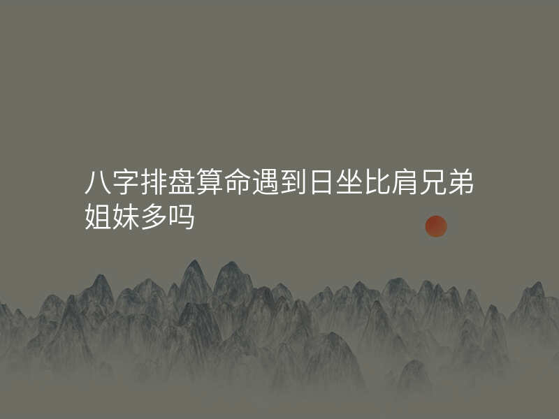 八字排盘算命遇到日坐比肩兄弟姐妹多吗