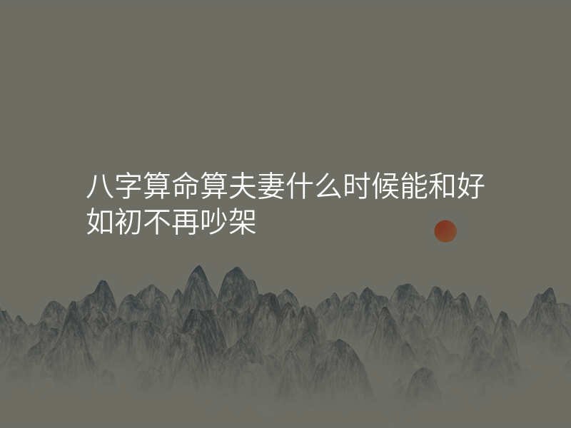 八字算命算夫妻什么时候能和好如初不再吵架