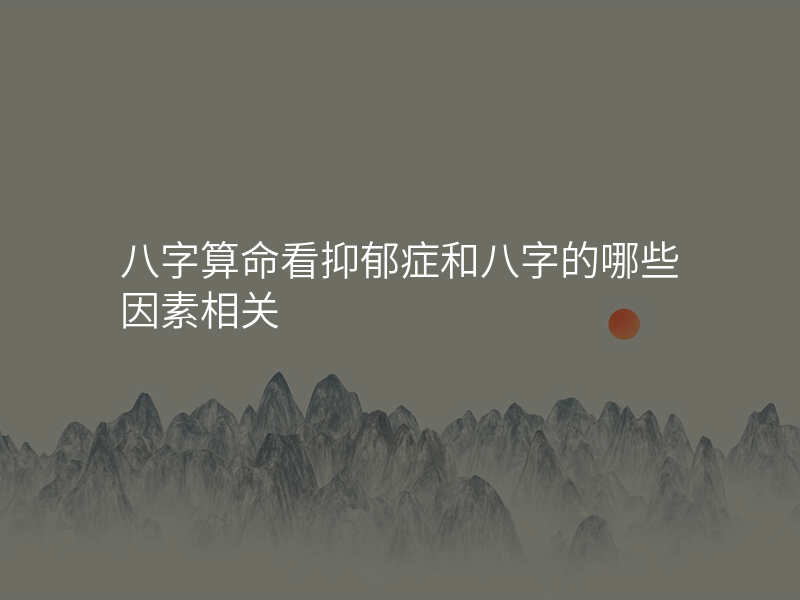 八字算命看抑郁症和八字的哪些因素相关