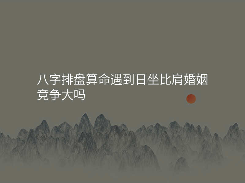 八字排盘算命遇到日坐比肩婚姻竞争大吗