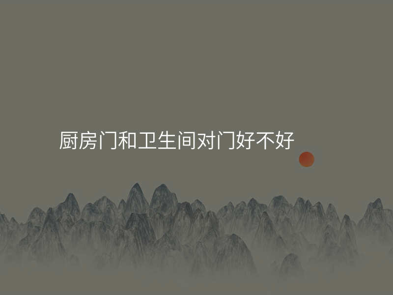 厨房门和卫生间对门好不好