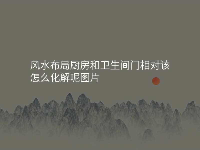 风水布局厨房和卫生间门相对该怎么化解呢图片