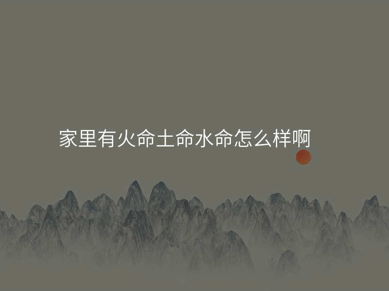 家里有火命土命水命怎么样啊