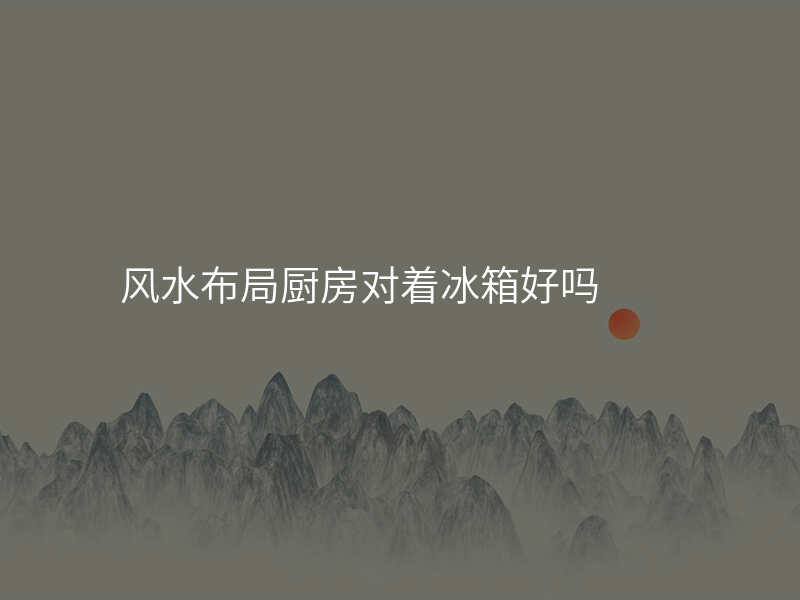 风水布局厨房对着冰箱好吗