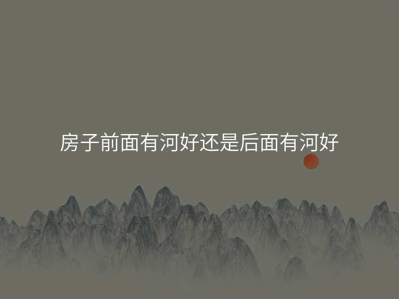 房子前面有河好还是后面有河好