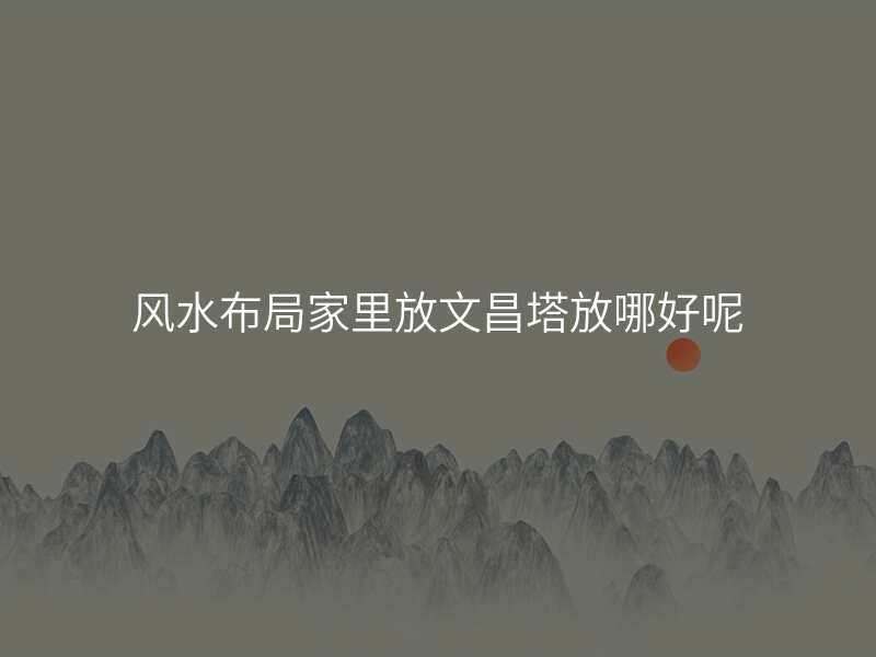 风水布局家里放文昌塔放哪好呢