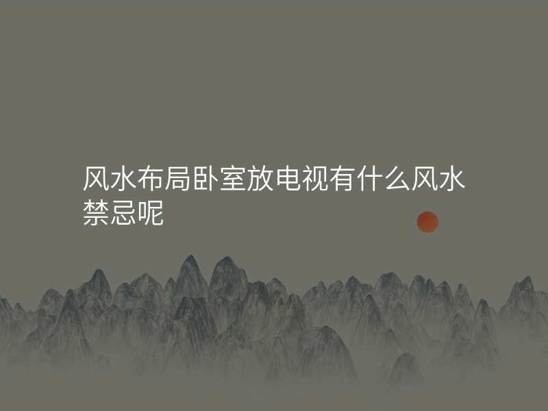 风水布局卧室放电视有什么风水禁忌呢