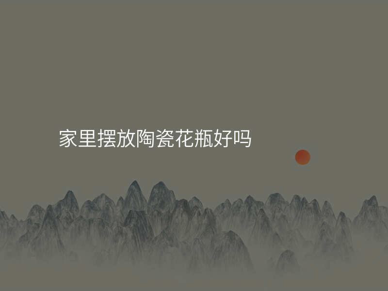 家里摆放陶瓷花瓶好吗