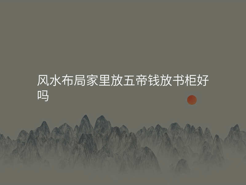 风水布局家里放五帝钱放书柜好吗