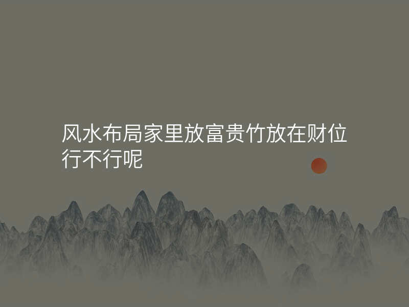风水布局家里放富贵竹放在财位行不行呢