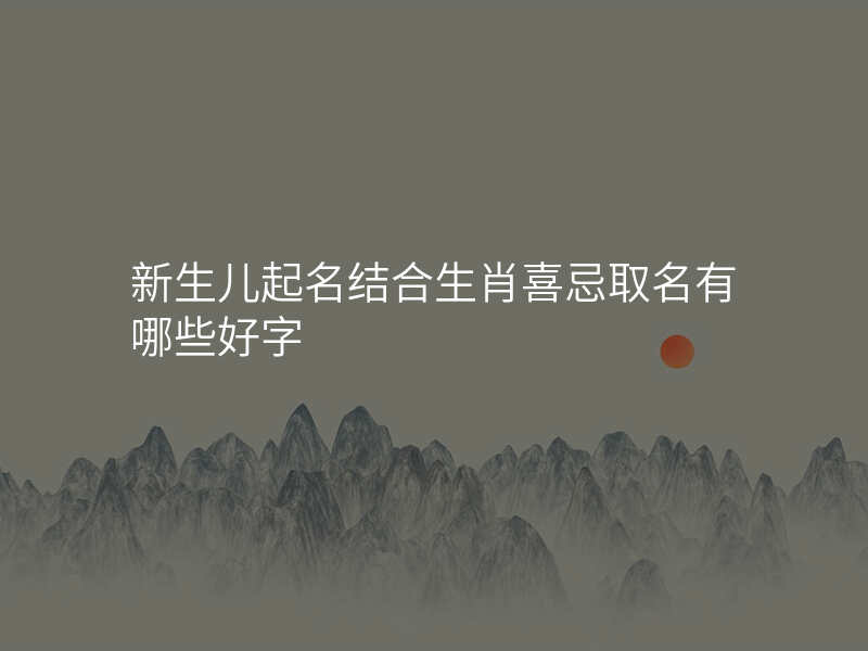 新生儿起名结合生肖喜忌取名有哪些好字