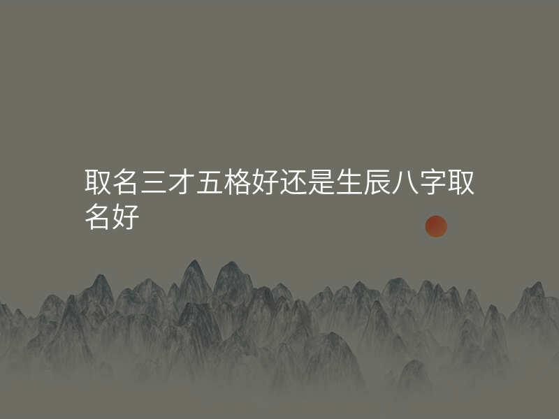 取名三才五格好还是生辰八字取名好