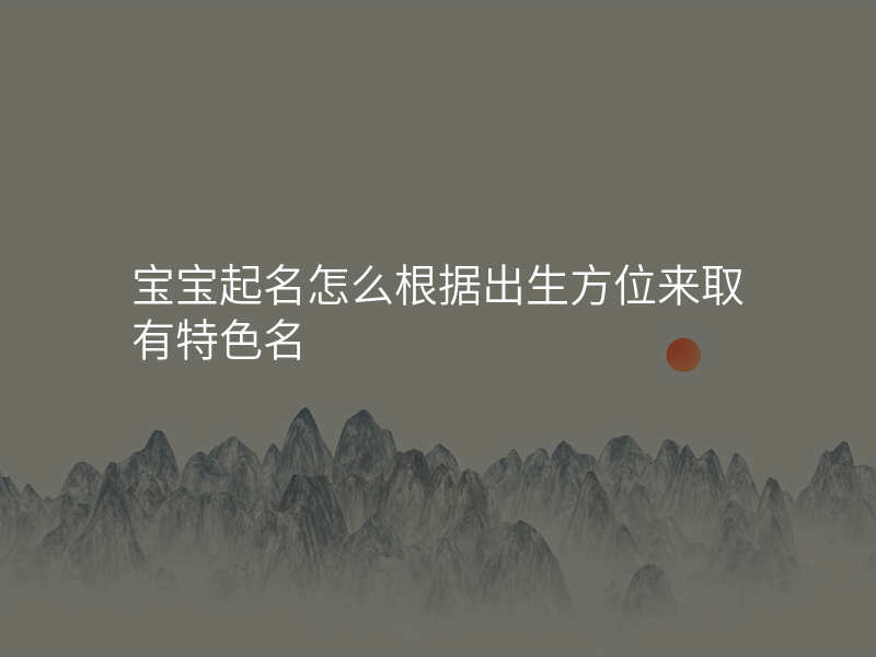 宝宝起名怎么根据出生方位来取有特色名