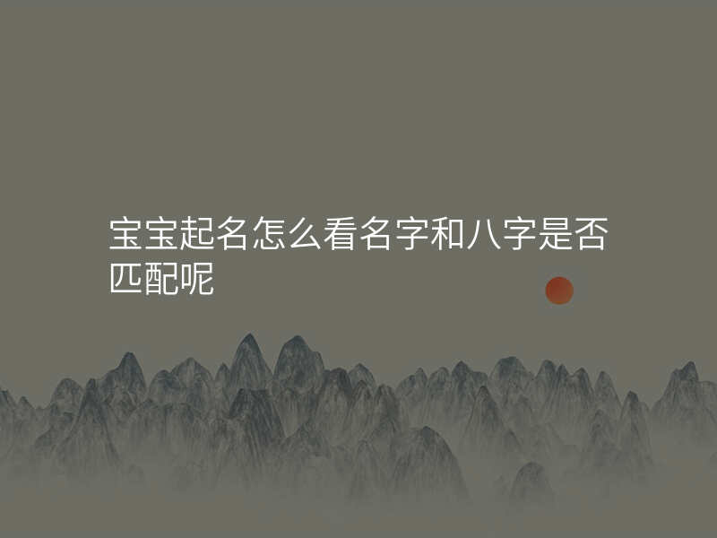 宝宝起名怎么看名字和八字是否匹配呢