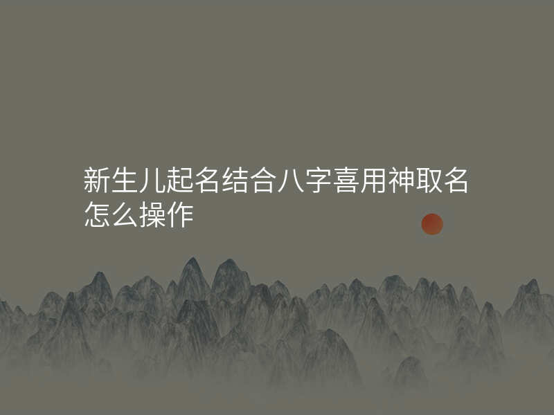 新生儿起名结合八字喜用神取名怎么操作