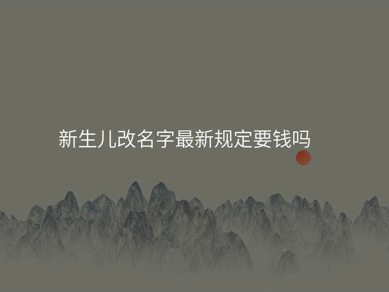 新生儿改名字最新规定要钱吗