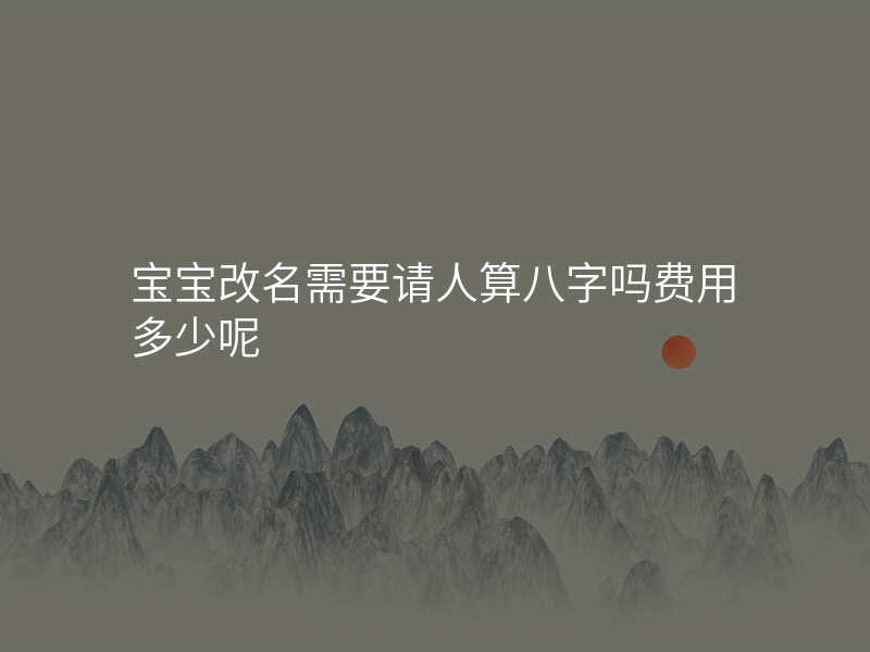 宝宝改名需要请人算八字吗费用多少呢