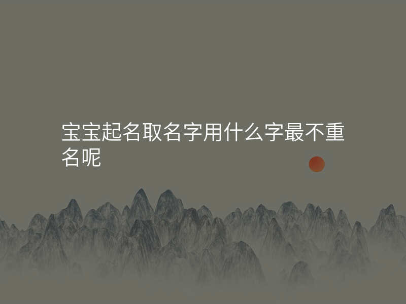 宝宝起名取名字用什么字最不重名呢