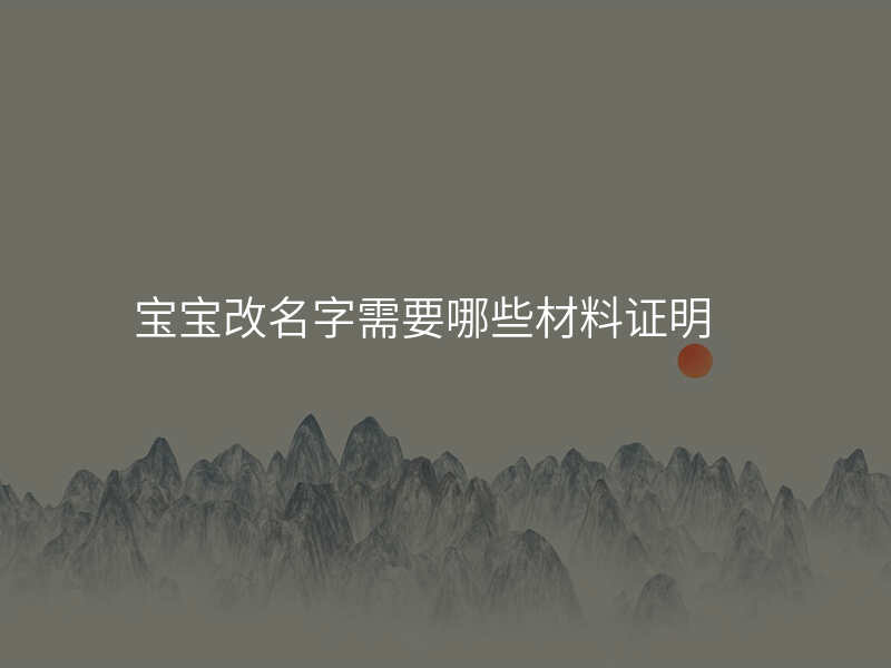 宝宝改名字需要哪些材料证明