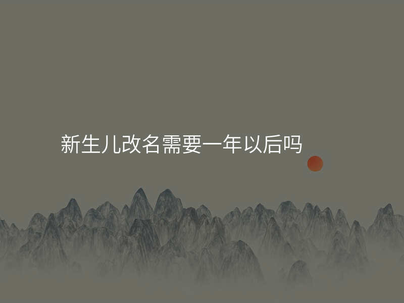 新生儿改名需要一年以后吗