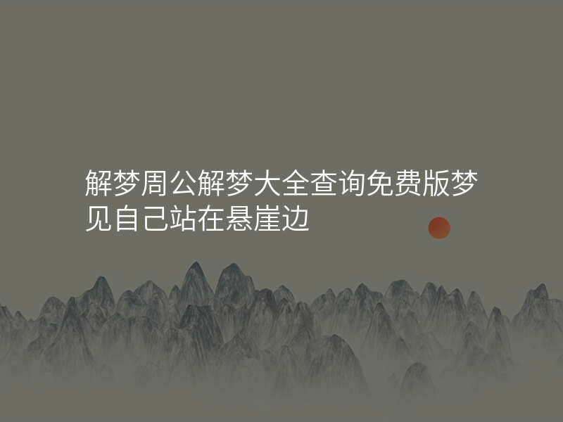 解梦周公解梦大全查询免费版梦见自己站在悬崖边