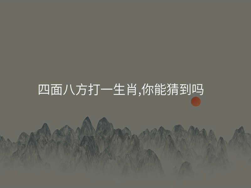 四面八方打一生肖,你能猜到吗