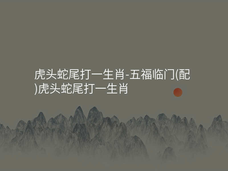虎头蛇尾打一生肖-五福临门(配)虎头蛇尾打一生肖