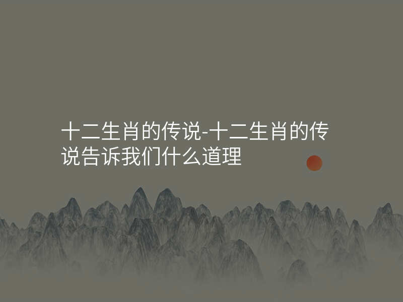 十二生肖的传说-十二生肖的传说告诉我们什么道理