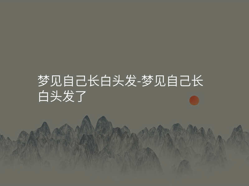 梦见自己长白头发-梦见自己长白头发了