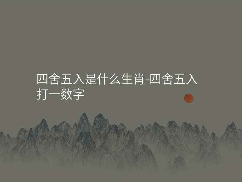 四舍五入是什么生肖-四舍五入打一数字
