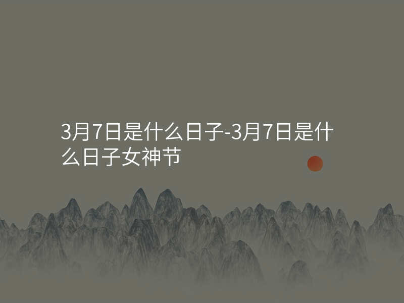 3月7日是什么日子-3月7日是什么日子女神节