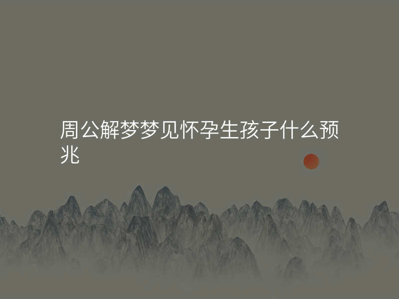 周公解梦梦见怀孕生孩子什么预兆