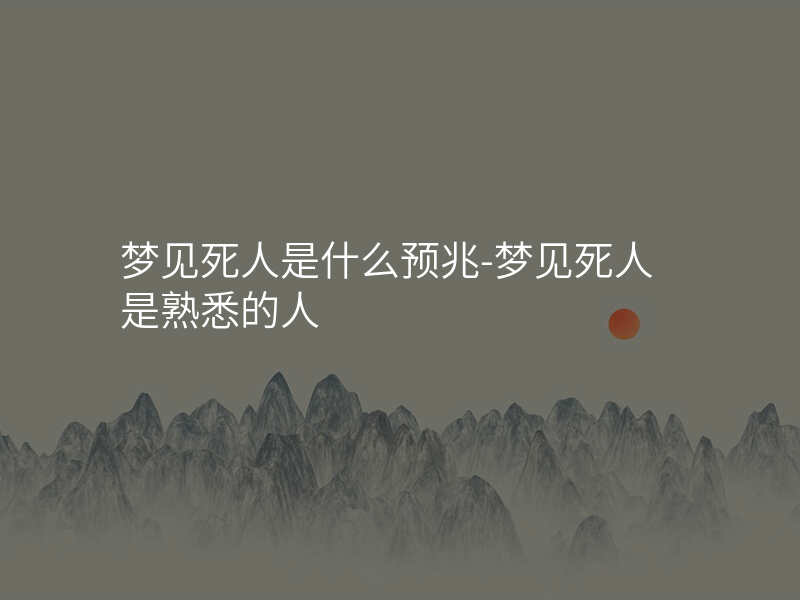 梦见死人是什么预兆-梦见死人是熟悉的人