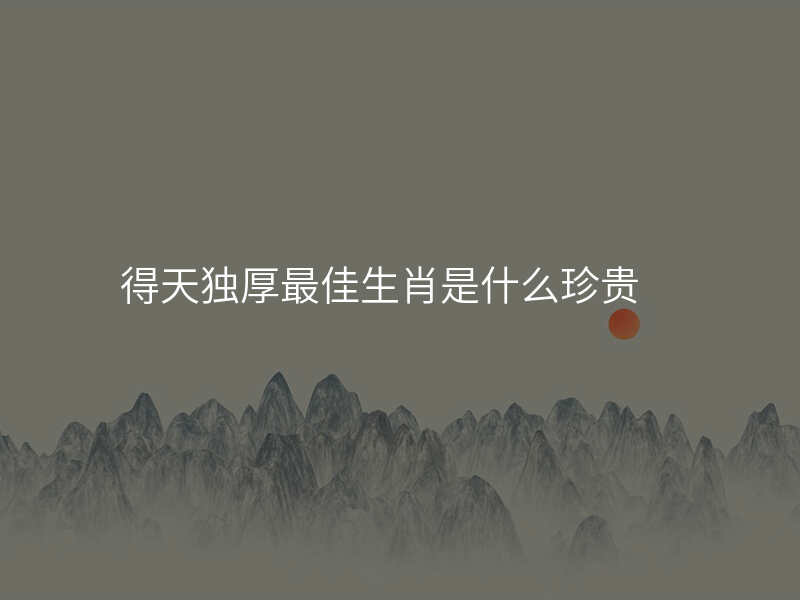 得天独厚最佳生肖是什么珍贵