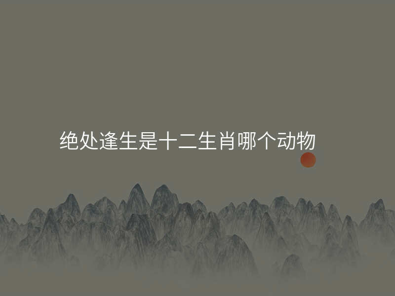 绝处逢生是十二生肖哪个动物