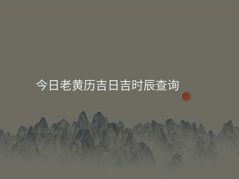 今日老黄历吉日吉时辰查询