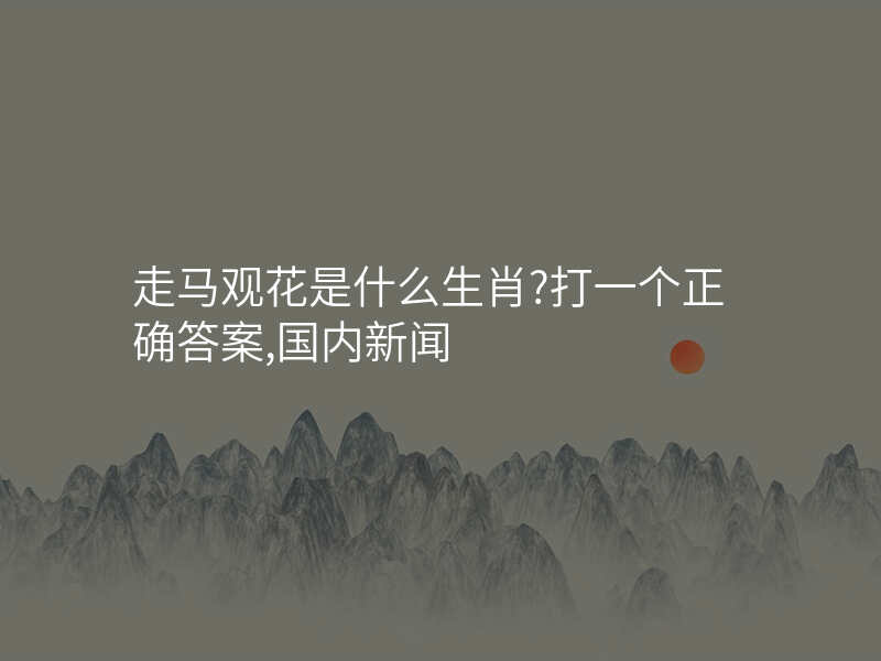 走马观花是什么生肖?打一个正确答案,国内新闻