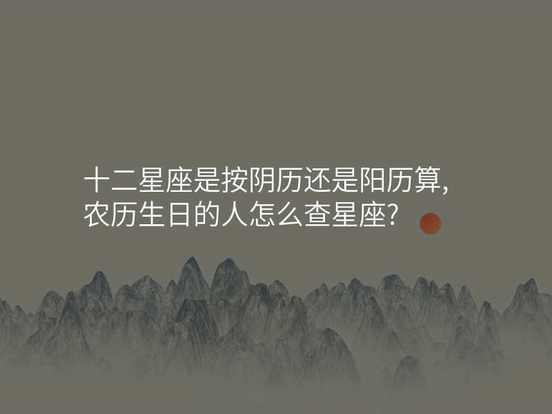 十二星座是按阴历还是阳历算,农历生日的人怎么查星座?