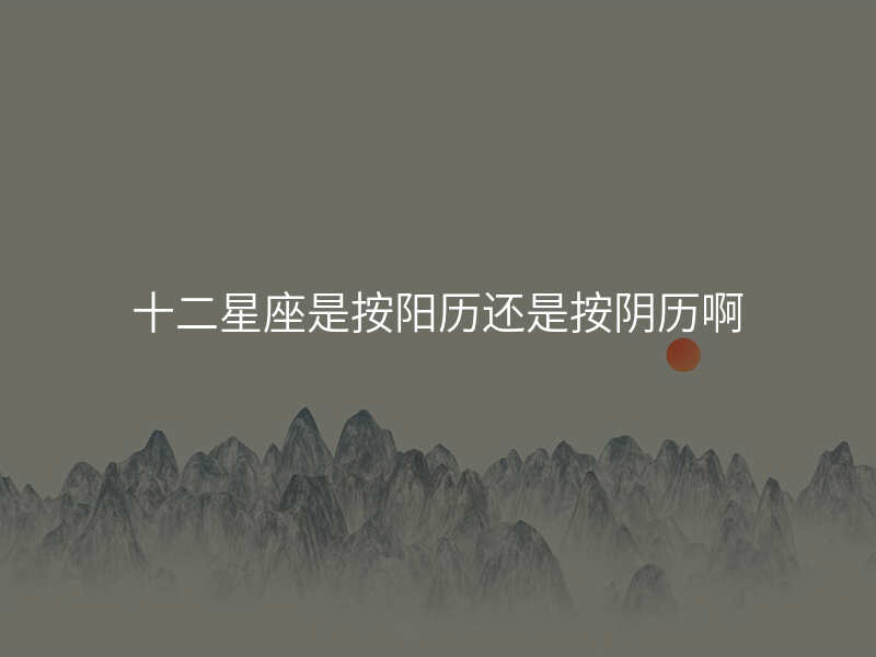 十二星座是按阳历还是按阴历啊