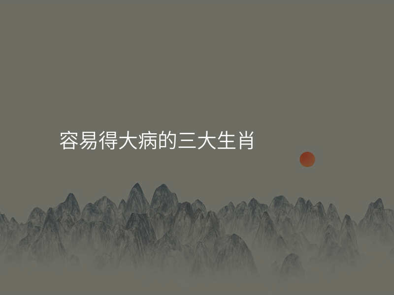 容易得大病的三大生肖