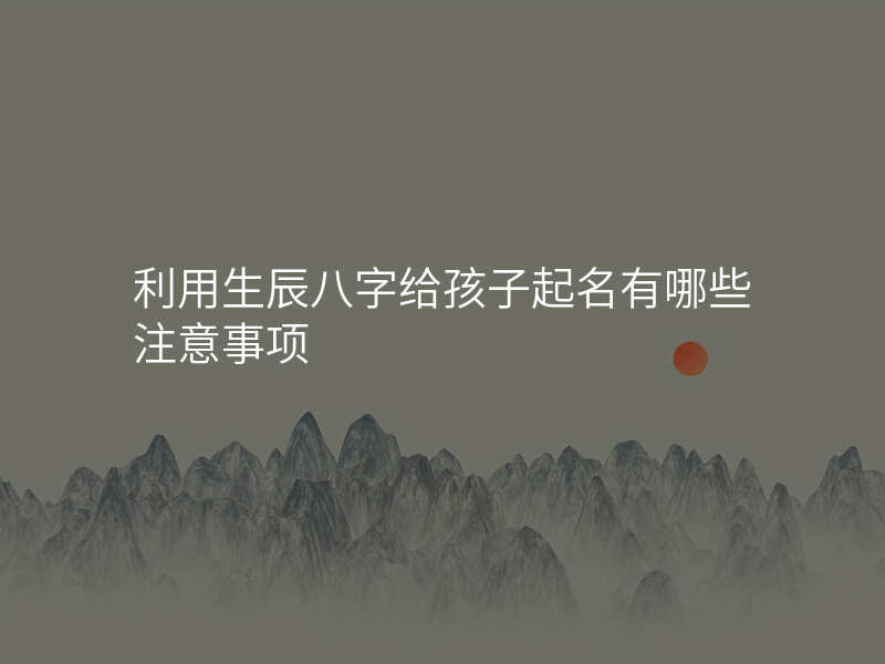 利用生辰八字给孩子起名有哪些注意事项