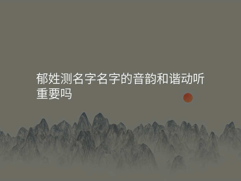 郁姓测名字名字的音韵和谐动听重要吗