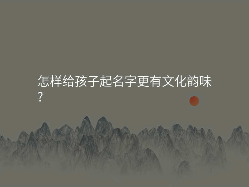 怎样给孩子起名字更有文化韵味?