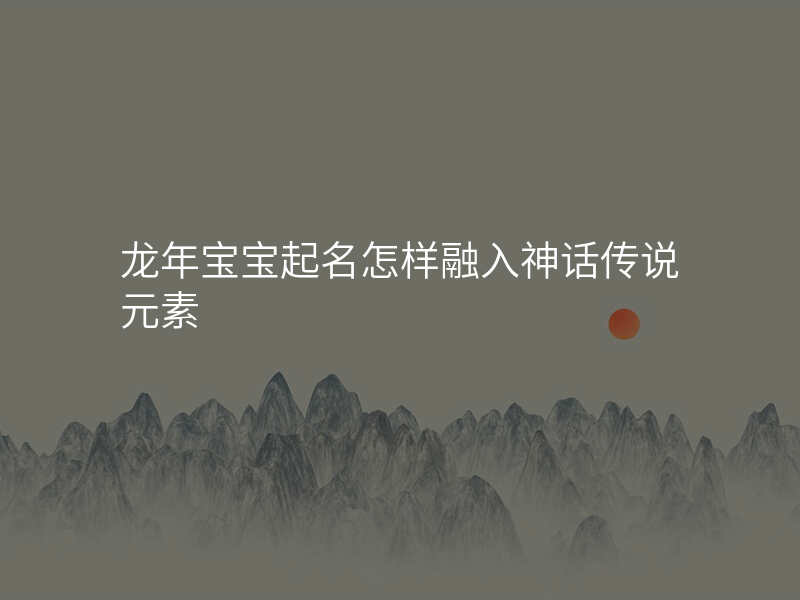 龙年宝宝起名怎样融入神话传说元素