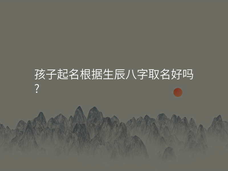 孩子起名根据生辰八字取名好吗?