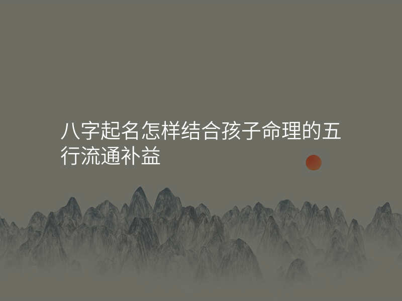 八字起名怎样结合孩子命理的五行流通补益
