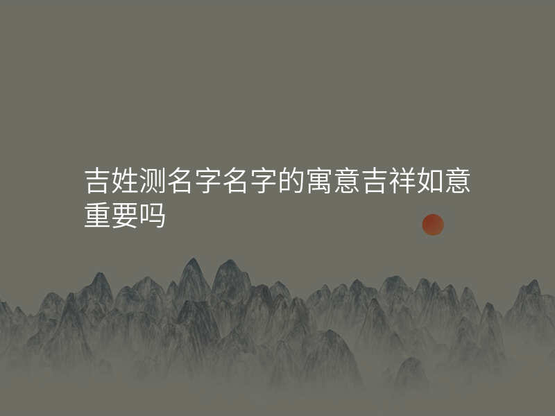 吉姓测名字名字的寓意吉祥如意重要吗