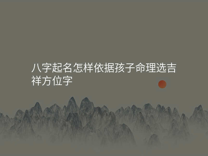 八字起名怎样依据孩子命理选吉祥方位字